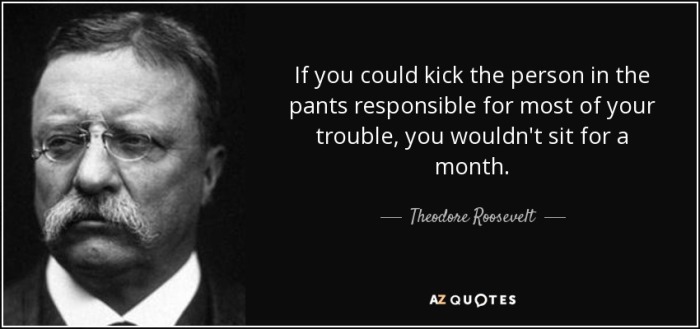 “If you could kick the person in the pants responsible for most of your trouble, you wouldn't sit for a month.”