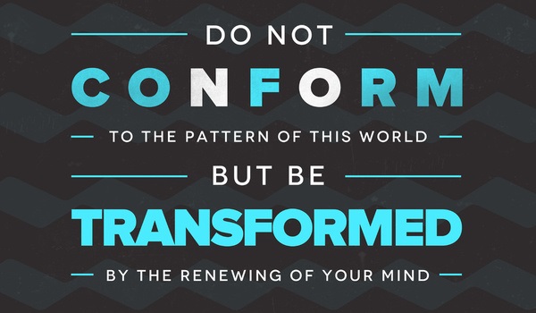 “Do not be conformed to this world, but be transformed by the renewal of your mind, that by testing you may discern what is the will of God, what is good and acceptable and perfect.”